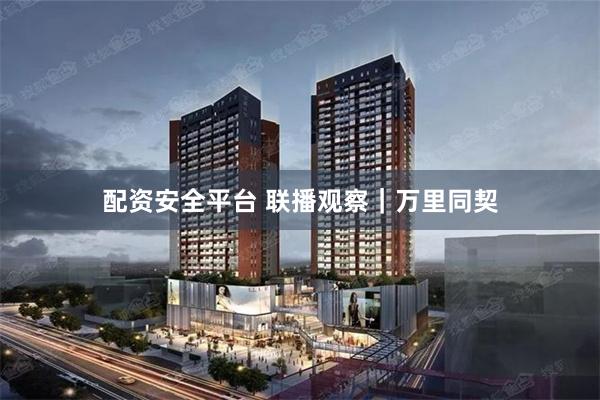配资安全平台 联播观察｜万里同契