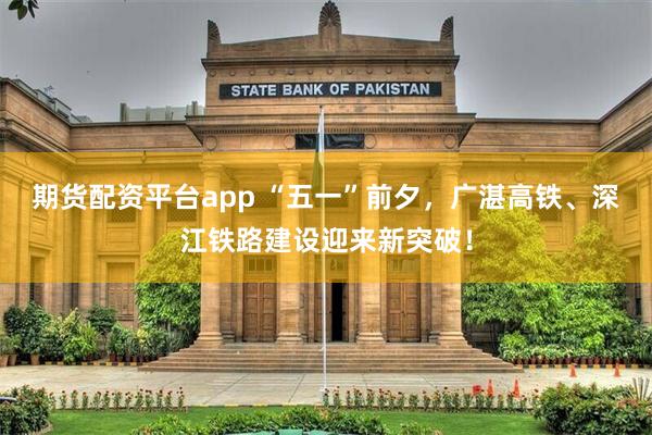 期货配资平台app “五一”前夕，广湛高铁、深江铁路建设迎来新突破！