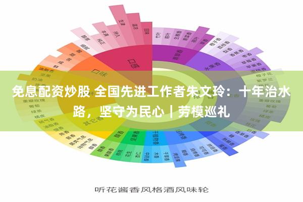 免息配资炒股 全国先进工作者朱文玲：十年治水路，坚守为民心｜劳模巡礼