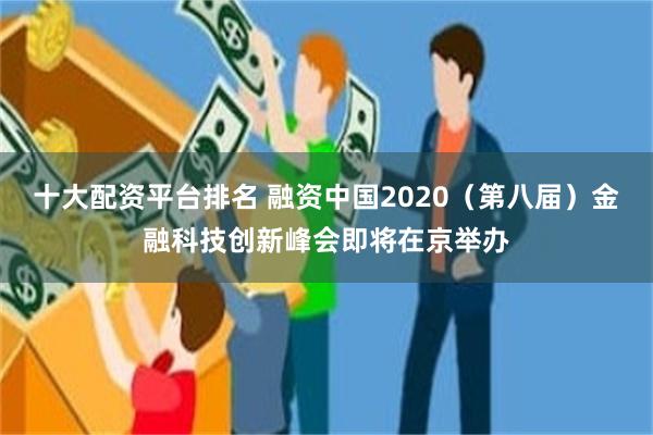 十大配资平台排名 融资中国2020（第八届）金融科技创新峰会即将在京举办