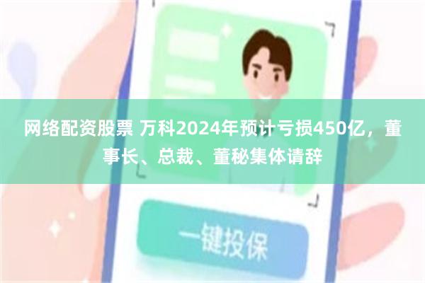 网络配资股票 万科2024年预计亏损450亿，董事长、总裁、董秘集体请辞