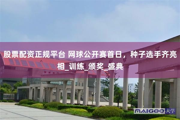 股票配资正规平台 网球公开赛首日，种子选手齐亮相_训练_颁奖_盛典