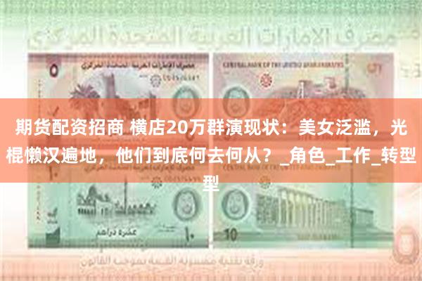 期货配资招商 横店20万群演现状：美女泛滥，光棍懒汉遍地，他们到底何去何从？_角