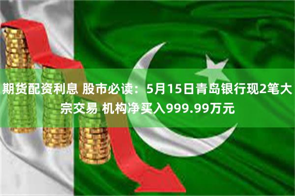 期货配资利息 股市必读：5月15日青岛银行现2笔大宗交易 机构净买入999.99