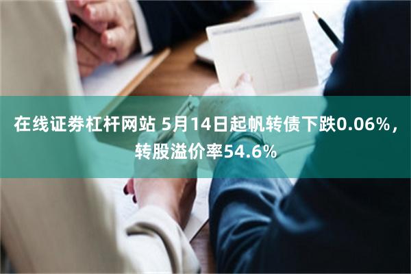 在线证劵杠杆网站 5月14日起帆转债下跌0.06%，转股溢价率54.6%