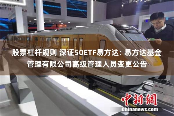 股票杠杆规则 深证50ETF易方达: 易方达基金管理有限公司高级管理人员变更公告