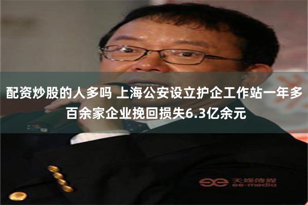 配资炒股的人多吗 上海公安设立护企工作站一年多 百余家企业挽回损失6.3亿余元