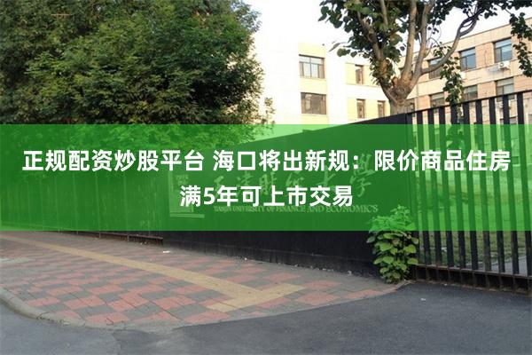 正规配资炒股平台 海口将出新规：限价商品住房满5年可上市交易