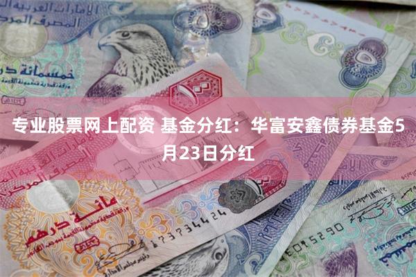 专业股票网上配资 基金分红：华富安鑫债券基金5月23日分红