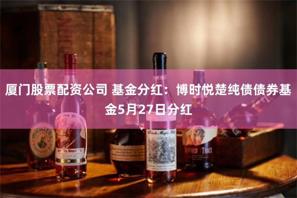 厦门股票配资公司 基金分红：博时悦楚纯债债券基金5月27日分红