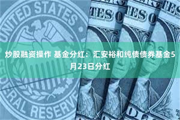 炒股融资操作 基金分红：汇安裕和纯债债券基金5月23日分红