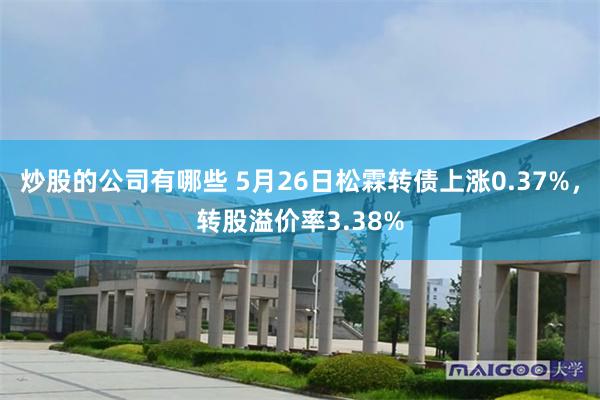 炒股的公司有哪些 5月26日松霖转债上涨0.37%，转股溢价率3.38%