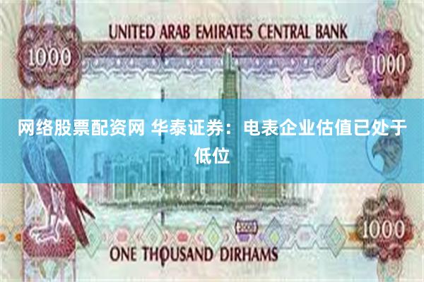 网络股票配资网 华泰证券：电表企业估值已处于低位