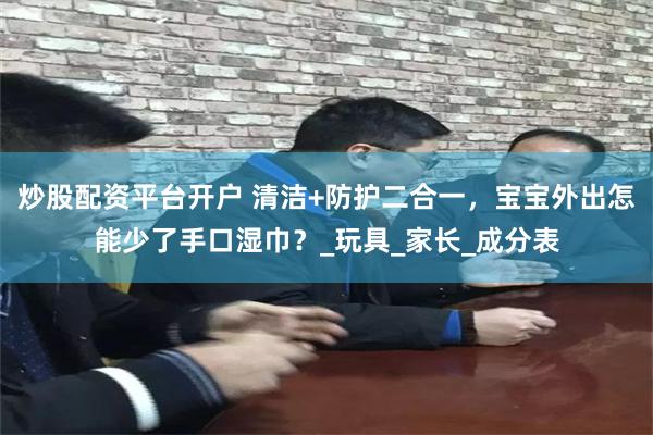 炒股配资平台开户 清洁+防护二合一，宝宝外出怎能少了手口湿巾？_玩具_家长_成分