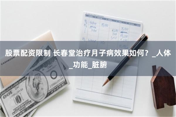 股票配资限制 长春堂治疗月子病效果如何？_人体_功能_脏腑