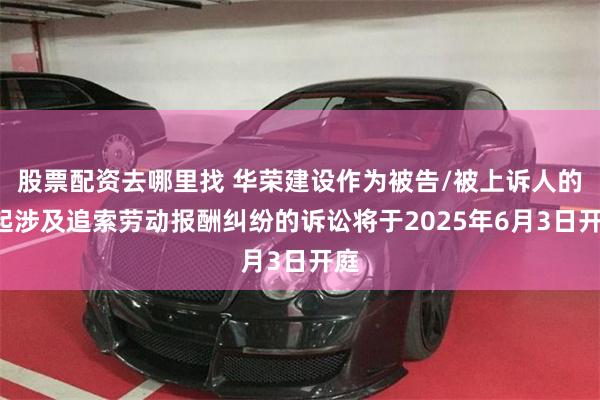 股票配资去哪里找 华荣建设作为被告/被上诉人的2起涉及追索劳动报酬纠纷的诉讼将于
