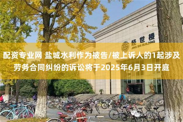 配资专业网 盐城水利作为被告/被上诉人的1起涉及劳务合同纠纷的诉讼将于2025年