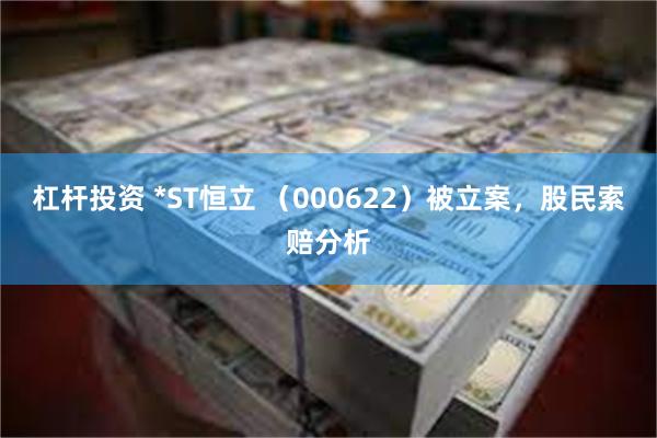 杠杆投资 *ST恒立 （000622）被立案，股民索赔分析