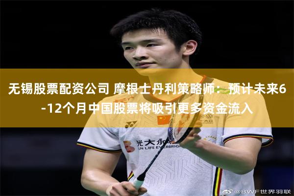 无锡股票配资公司 摩根士丹利策略师：预计未来6-12个月中国股票将吸引更多资金流