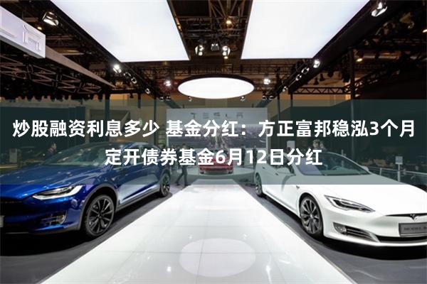 炒股融资利息多少 基金分红：方正富邦稳泓3个月定开债券基金6月12日分红