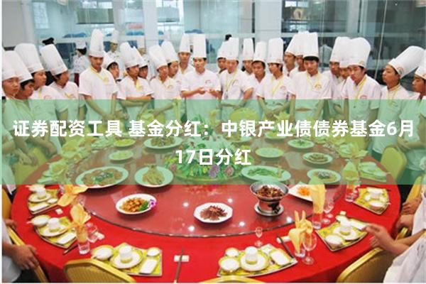 证券配资工具 基金分红：中银产业债债券基金6月17日分红