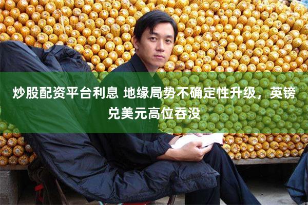 炒股配资平台利息 地缘局势不确定性升级，英镑兑美元高位吞没