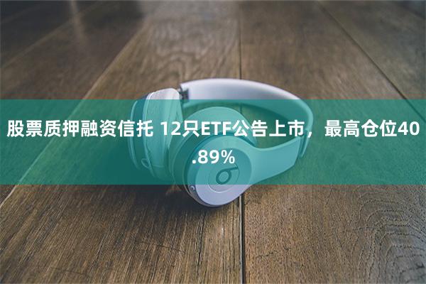 股票质押融资信托 12只ETF公告上市，最高仓位40.89%