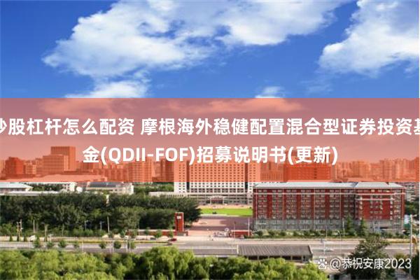 炒股杠杆怎么配资 摩根海外稳健配置混合型证券投资基金(QDII-FOF)招募说明书(更新)