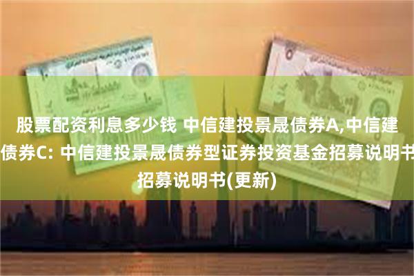 股票配资利息多少钱 中信建投景晟债券A,中信建投景晟债券C: 中信建投景晟债券型证券投资基金招募说明书(更新)