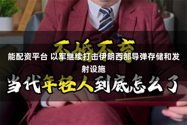 能配资平台 以军继续打击伊朗西部导弹存储和发射设施