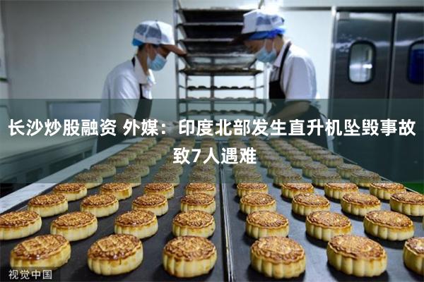 长沙炒股融资 外媒：印度北部发生直升机坠毁事故 致7人遇难