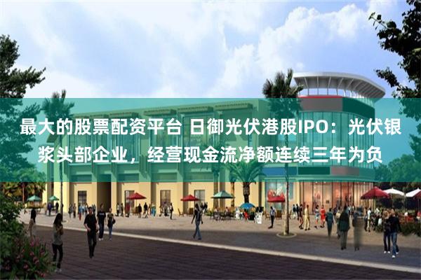 最大的股票配资平台 日御光伏港股IPO：光伏银浆头部企业，经营现金流净额连续三年