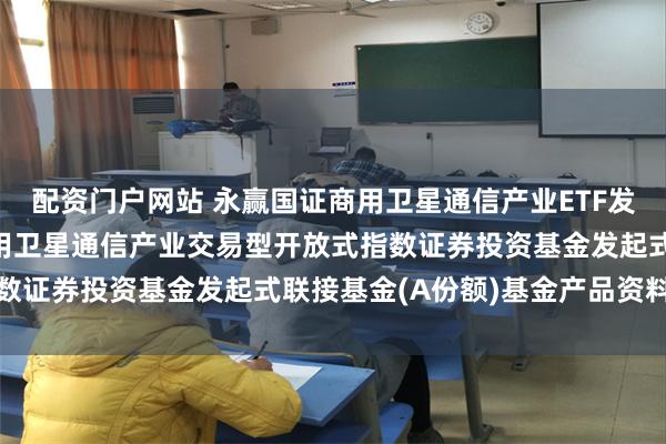 配资门户网站 永赢国证商用卫星通信产业ETF发起联接A: 永赢国证商用卫星通信产业交易型开放式指数证券投资基金发起式联接基金(A份额)基金产品资料概要