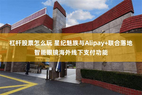 杠杆股票怎么玩 星纪魅族与Alipay+联合落地智能眼镜海外线下支付功能