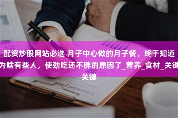 配资炒股网站必选 月子中心做的月子餐，终于知道为啥有些人，使劲吃还不胖的原因了_