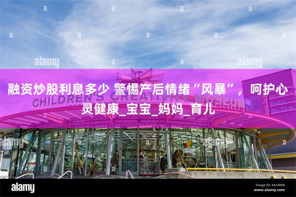 融资炒股利息多少 警惕产后情绪“风暴”，呵护心灵健康_宝宝_妈妈_育儿