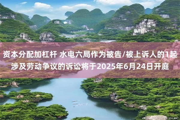 资本分配加杠杆 水电六局作为被告/被上诉人的1起涉及劳动争议的诉讼将于2025年