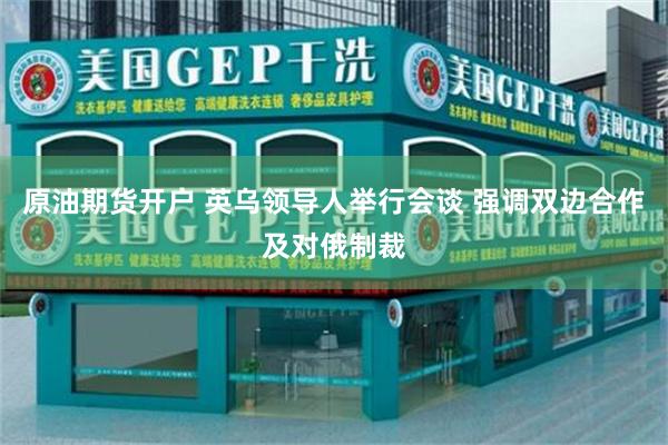 原油期货开户 英乌领导人举行会谈 强调双边合作及对俄制裁