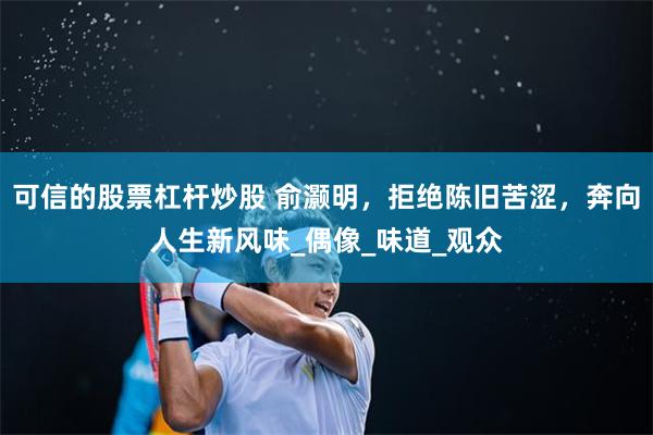 可信的股票杠杆炒股 俞灏明，拒绝陈旧苦涩，奔向人生新风味_偶像_味道_观众
