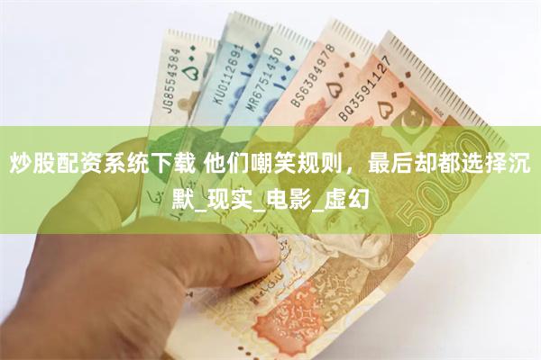 炒股配资系统下载 他们嘲笑规则，最后却都选择沉默_现实_电影_虚幻