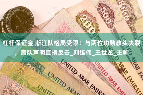 杠杆保证金 浙江队格局受限！与两位功勋教头决裂，离队声明直指反击_刘维伟_王世龙