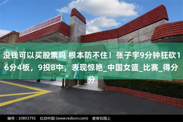 没钱可以买股票吗 根本防不住！张子宇9分钟狂砍16分4板，9投8中，表现惊艳_中