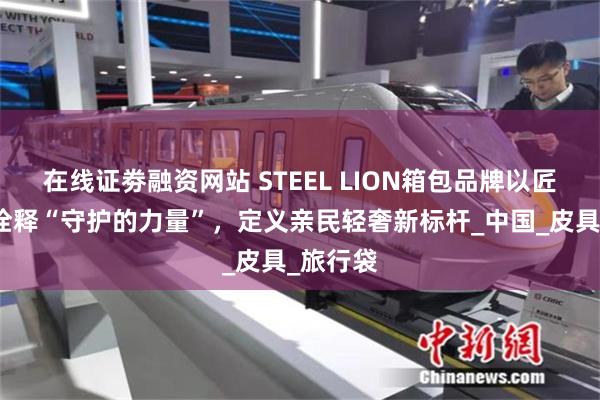 在线证劵融资网站 STEEL LION箱包品牌以匠心工艺诠释“守护的力量”，定义