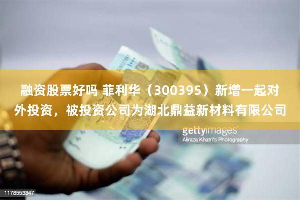 融资股票好吗 菲利华（300395）新增一起对外投资，被投资公司为湖北鼎益新材料