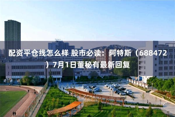 配资平仓线怎么样 股市必读：阿特斯（688472）7月1日董秘有最新回复