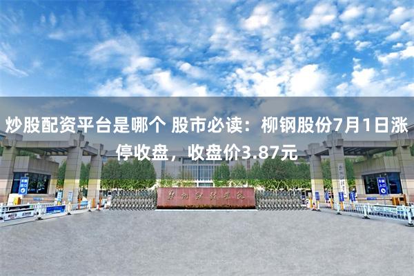 炒股配资平台是哪个 股市必读：柳钢股份7月1日涨停收盘，收盘价3.87元