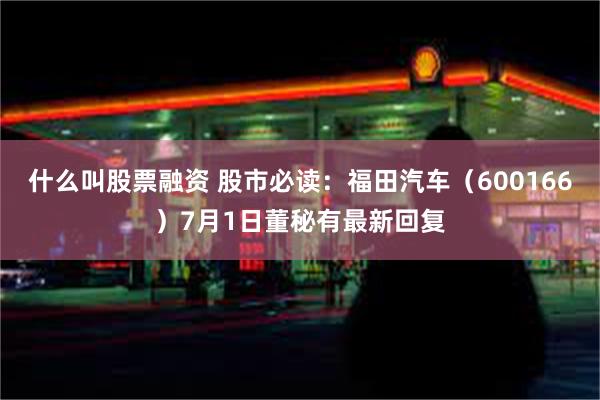 什么叫股票融资 股市必读：福田汽车（600166）7月1日董秘有最新回复