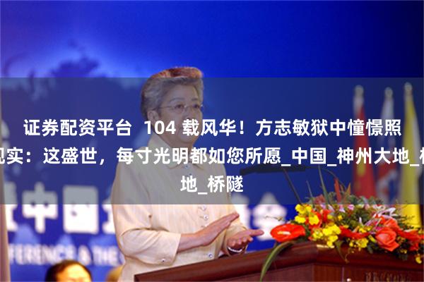 证券配资平台  104 载风华！方志敏狱中憧憬照进现实：这盛世，每寸光明都如您所