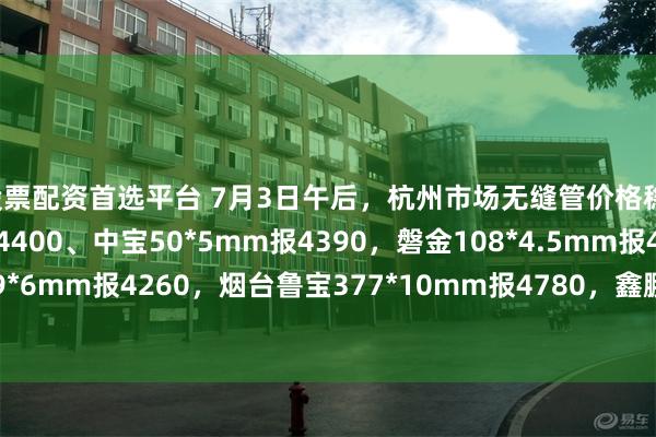 股票配资首选平台 7月3日午后，杭州市场无缝管价格稳，九阳42*3.5mm报44
