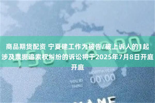 商品期货配资 宁夏建工作为被告/被上诉人的1起涉及票据追索权纠纷的诉讼将于202